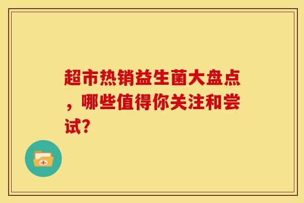 超市热销益生菌大盘点，哪些值得你关注和尝试？
