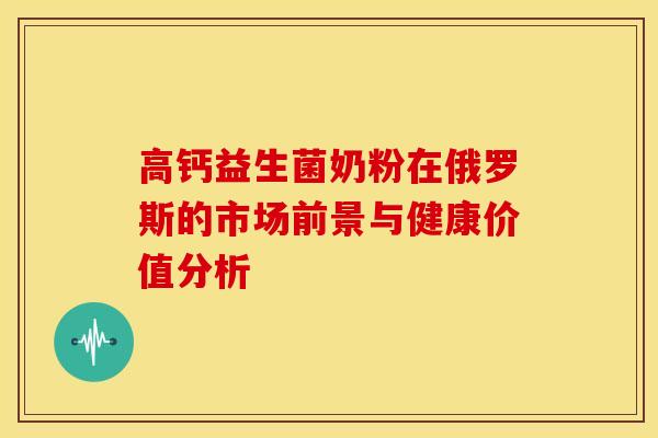 高钙益生菌奶粉在俄罗斯的市场前景与健康价值分析