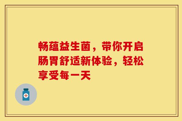 畅蕴益生菌，带你开启肠胃舒适新体验，轻松享受每一天
