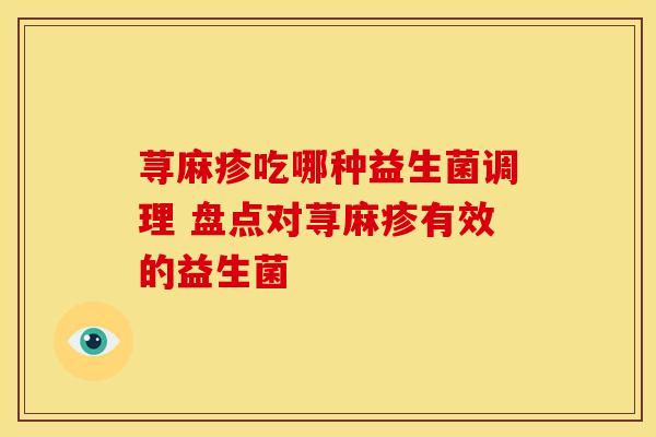 荨麻疹吃哪种益生菌调理 盘点对荨麻疹有效的益生菌