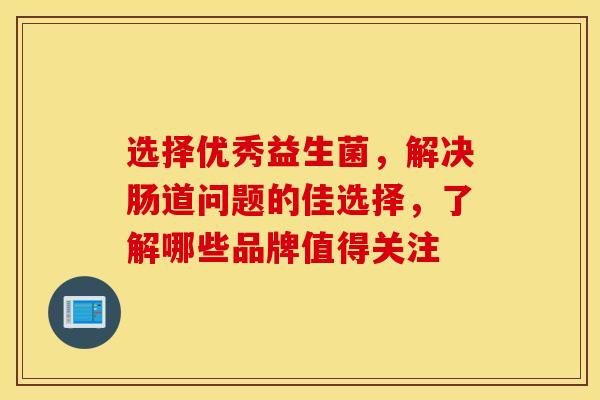 选择优秀益生菌，解决肠道问题的佳选择，了解哪些品牌值得关注
