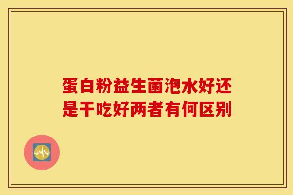 蛋白粉益生菌泡水好还是干吃好两者有何区别
