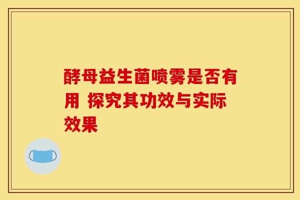 酵母益生菌喷雾是否有用 探究其功效与实际效果