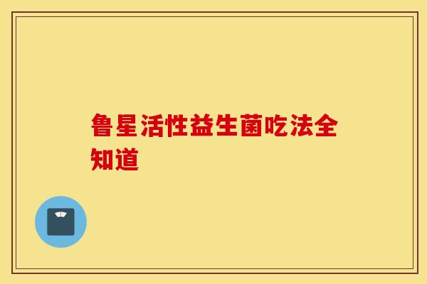 鲁星活性益生菌吃法全知道