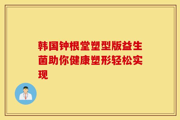 韩国钟根堂塑型版益生菌助你健康塑形轻松实现