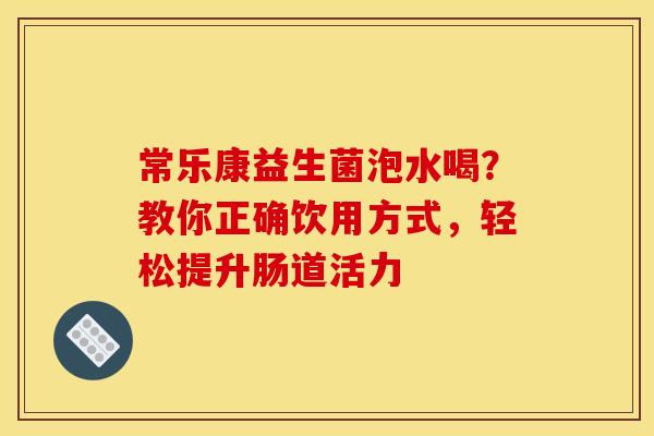 常乐康益生菌泡水喝？教你正确饮用方式，轻松提升肠道活力