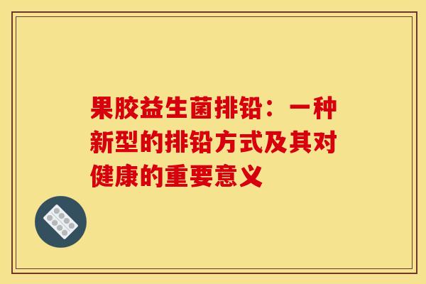果胶益生菌排铅：一种新型的排铅方式及其对健康的重要意义