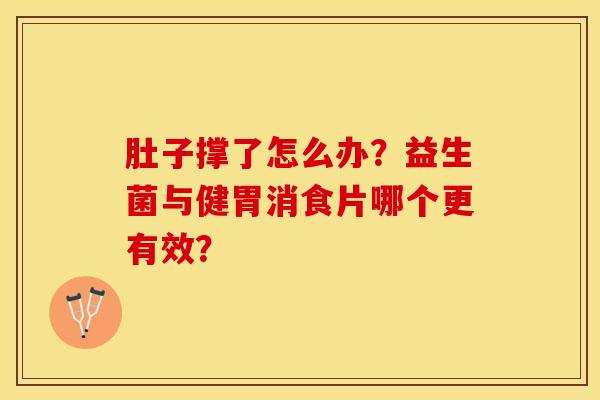 肚子撑了怎么办？益生菌与健胃消食片哪个更有效？