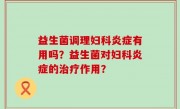 益生菌调理妇科炎症有用吗？益生菌对妇科炎症的治疗作用？