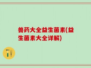 兽药大全益生菌素(益生菌素大全详解)