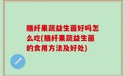 膳纤果蔬益生菌好吗怎么吃(膳纤果蔬益生菌的食用方法及好处)