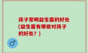 孩子常喝益生菌的好处(益生菌有哪些对孩子的好处？)