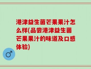 港津益生菌芒果果汁怎么样(品尝港津益生菌芒果果汁的味道及口感体验)