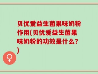 贝优爱益生菌果味奶粉作用(贝优爱益生菌果味奶粉的功效是什么？)