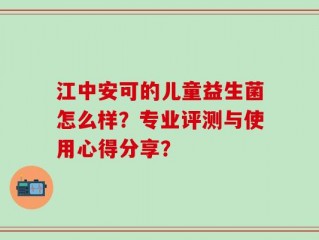 江中安可的儿童益生菌怎么样？专业评测与使用心得分享？
