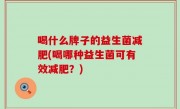 喝什么牌子的益生菌减肥(喝哪种益生菌可有效减肥？)