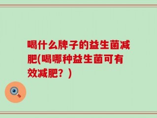 喝什么牌子的益生菌减肥(喝哪种益生菌可有效减肥？)