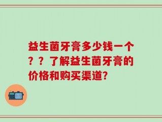 益生菌牙膏多少钱一个？？了解益生菌牙膏的价格和购买渠道？