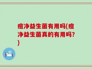 痘净益生菌有用吗(痘净益生菌真的有用吗？)