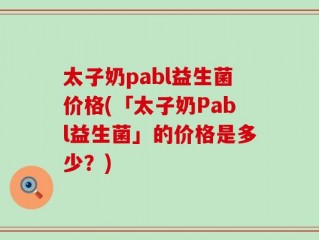 太子奶pabl益生菌价格(「太子奶Pabl益生菌」的价格是多少？)