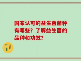 国家认可的益生菌菌种有哪些？了解益生菌的品种和功效？