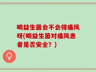 喝益生菌会不会得痛风呀(喝益生菌对痛风患者是否安全？)