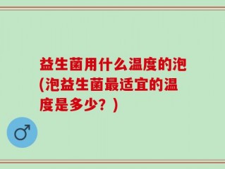 益生菌用什么温度的泡(泡益生菌最适宜的温度是多少？)