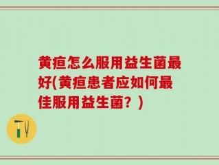黄疸怎么服用益生菌最好(黄疸患者应如何最佳服用益生菌？)