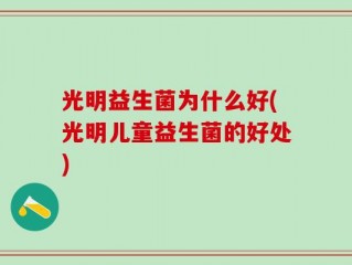 光明益生菌为什么好(光明儿童益生菌的好处)