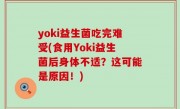 yoki益生菌吃完难受(食用Yoki益生菌后身体不适？这可能是原因！)