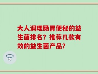 大人调理肠胃便秘的益生菌排名？推荐几款有效的益生菌产品？