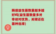 肠道益生菌数量越多越好吗(益生菌数量多并非绝对优势，关键还在菌种选择)
