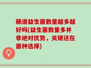 肠道益生菌数量越多越好吗(益生菌数量多并非绝对优势，关键还在菌种选择)