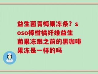 益生菌青梅果冻条？soso棒柑橘纤维益生菌果冻跟之前的黑咖啡果冻是一样的吗