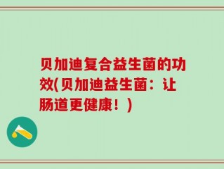 贝加迪复合益生菌的功效(贝加迪益生菌：让肠道更健康！)