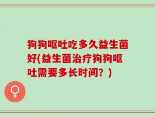 狗狗呕吐吃多久益生菌好(益生菌治疗狗狗呕吐需要多长时间？)