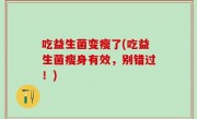 吃益生菌变瘦了(吃益生菌瘦身有效，别错过！)