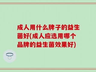 成人用什么牌子的益生菌好(成人应选用哪个品牌的益生菌效果好)