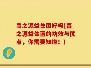 高之源益生菌好吗(高之源益生菌的功效与优点，你需要知道！)