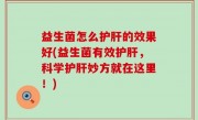 益生菌怎么护肝的效果好(益生菌有效护肝，科学护肝妙方就在这里！)