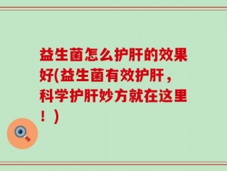 益生菌怎么护肝的效果好(益生菌有效护肝，科学护肝妙方就在这里！)