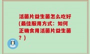 活菌片益生菌怎么吃好(最佳服用方式：如何正确食用活菌片益生菌？)
