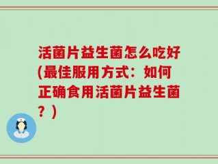 活菌片益生菌怎么吃好(最佳服用方式：如何正确食用活菌片益生菌？)