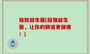 极致益生菌(超强益生菌，让你的肠道更健康！)
