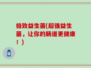 极致益生菌(超强益生菌，让你的肠道更健康！)