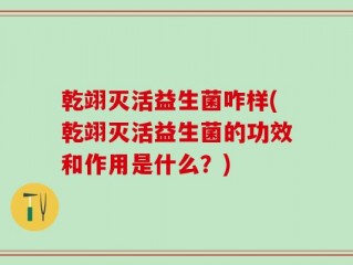 乾翊灭活益生菌咋样(乾翊灭活益生菌的功效和作用是什么？)