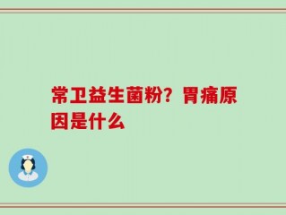 常卫益生菌粉？胃痛原因是什么