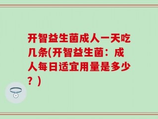 开智益生菌成人一天吃几条(开智益生菌：成人每日适宜用量是多少？)