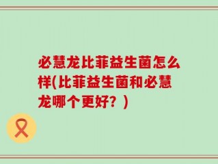 必慧龙比菲益生菌怎么样(比菲益生菌和必慧龙哪个更好？)