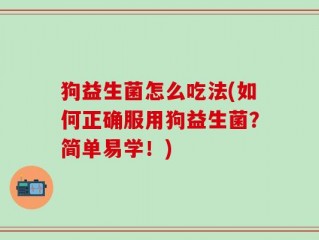 狗益生菌怎么吃法(如何正确服用狗益生菌？简单易学！)